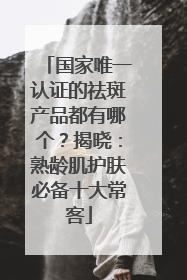 国家唯一认证的祛斑产品都有哪个？揭晓：熟龄肌护肤必备十大常客