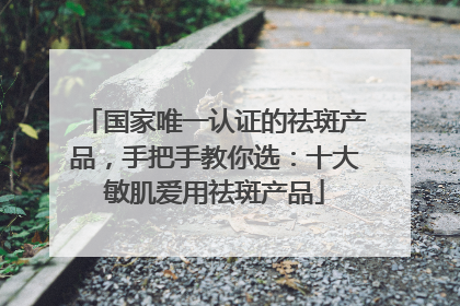 国家唯一认证的祛斑产品，手把手教你选：十大敏肌爱用祛斑产品