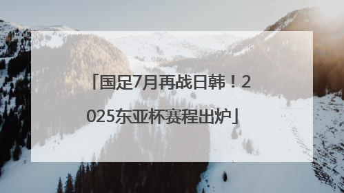 国足7月再战日韩！2025东亚杯赛程出炉