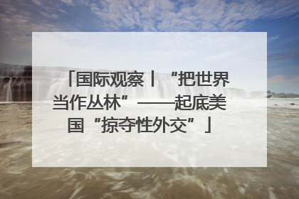 国际观察丨“把世界当作丛林”——起底美国“掠夺性外交”