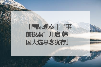 国际观察｜“事前投票”开启 韩国大选悬念犹存