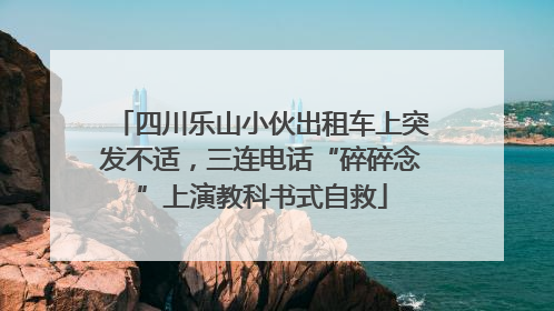 四川乐山小伙出租车上突发不适，三连电话“碎碎念”上演教科书式自救