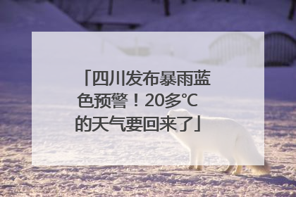 四川发布暴雨蓝色预警！20多℃的天气要回来了