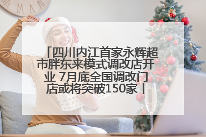四川内江首家永辉超市胖东来模式调改店开业 7月底全国调改门店或将突破150家丨新经济观察