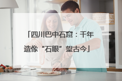 四川巴中石窟：千年造像“石眼”望古今