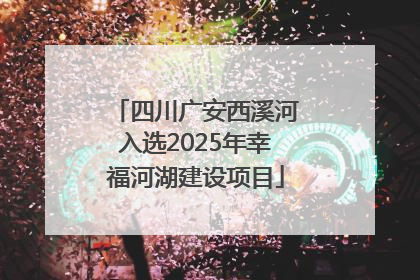 四川广安西溪河入选2025年幸福河湖建设项目