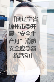 团辽宁省锦州市委开展“安全生产月”消防安全应急演练活动