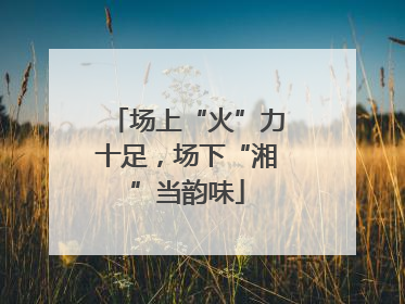 场上“火”力十足，场下“湘”当韵味