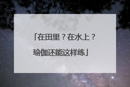 在田里？在水上？瑜伽还能这样练