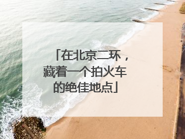 在北京二环，藏着一个拍火车的绝佳地点
