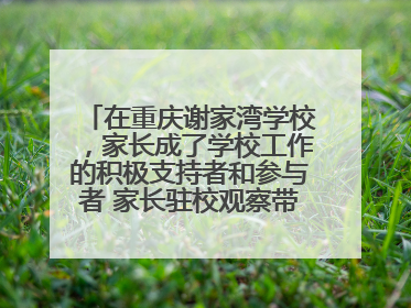 在重庆谢家湾学校，家长成了学校工作的积极支持者和参与者 家长驻校观察带来可喜变化