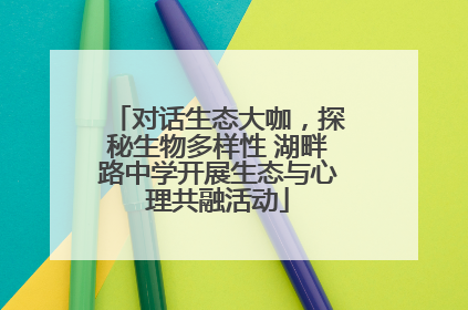 对话生态大咖，探秘生物多样性 湖畔路中学开展生态与心理共融活动