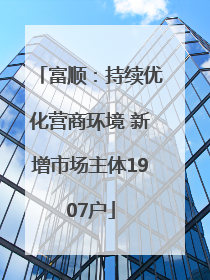 富顺：持续优化营商环境 新增市场主体1907户