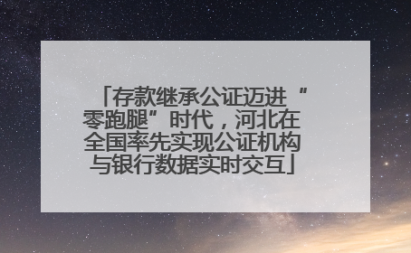 存款继承公证迈进“零跑腿”时代，河北在全国率先实现公证机构与银行数据实时交互