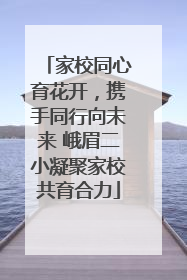 家校同心育花开，携手同行向未来 峨眉二小凝聚家校共育合力
