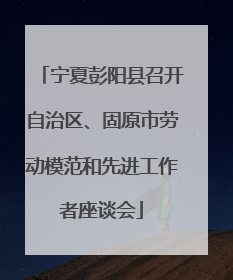 宁夏彭阳县召开自治区、固原市劳动模范和先进工作者座谈会