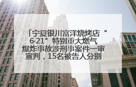 宁夏银川富洋烧烤店“6·21”特别重大燃气爆炸事故涉刑事案件一审宣判，15名被告人分别判刑六年至一年不等