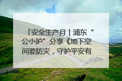 安全生产月｜浦东“公小护”分享《地下空间要防灾，守护平安有我在》安全谣