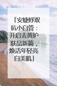 安婕妤双抗小白管：开启去黄护肤品新篇，焕活年轻亮白美肌