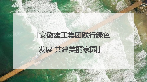 安徽建工集团践行绿色发展 共建美丽家园