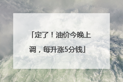 定了！油价今晚上调，每升涨5分钱