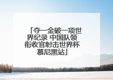 夺一金破一项世界纪录 中国队领衔收官射击世界杯慕尼黑站