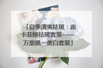 夏季清爽祛斑：露卡菲娅祛斑套装——万里挑一美白套装