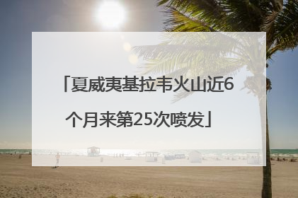 夏威夷基拉韦火山近6个月来第25次喷发