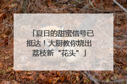夏日的甜蜜信号已抵达！大厨教你烧出荔枝新“花头”