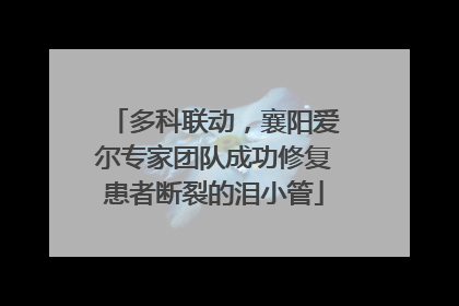 多科联动，襄阳爱尔专家团队成功修复患者断裂的泪小管