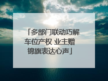 多部门联动巧解车位产权 业主赠锦旗表达心声