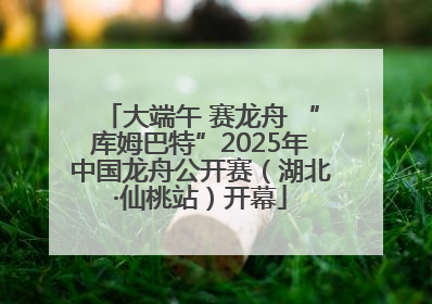 大端午 赛龙舟 “库姆巴特”2025年中国龙舟公开赛（湖北·仙桃站）开幕