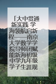 大中贯通新实践 学海领航启新程——南京大学数学学院导师团赋能新海初级中学九年级学子生涯规划