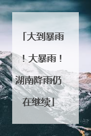 大到暴雨！大暴雨！湖南降雨仍在继续