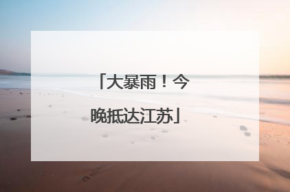 大暴雨！今晚抵达江苏