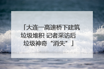 大连一高速桥下建筑垃圾堆积 记者采访后垃圾神奇“消失”