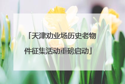 天津劝业场历史老物件征集活动重磅启动
