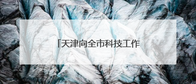 天津向全市科技工作者发出“高水平科技自立自强”的动员令