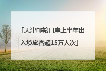 天津邮轮口岸上半年出入境旅客超15万人次