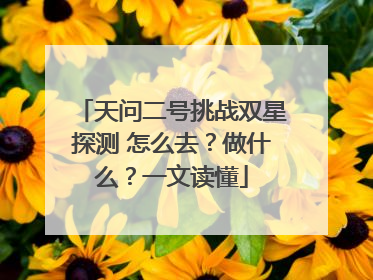 天问二号挑战双星探测 怎么去？做什么？一文读懂