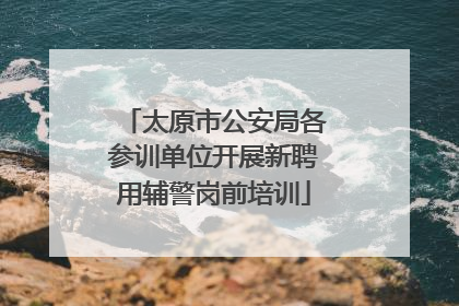 太原市公安局各参训单位开展新聘用辅警岗前培训