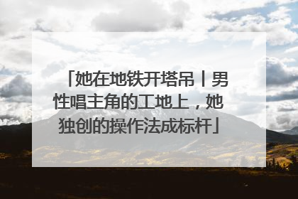 她在地铁开塔吊丨男性唱主角的工地上，她独创的操作法成标杆