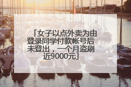女子以点外卖为由登录同学付款帐号后未登出，一个月盗刷近9000元