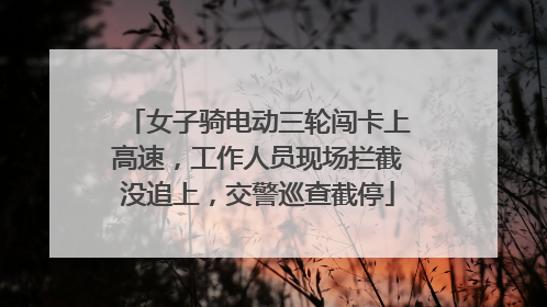 女子骑电动三轮闯卡上高速，工作人员现场拦截没追上，交警巡查截停