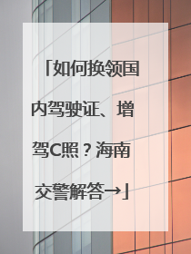 如何换领国内驾驶证、增驾C照？海南交警解答→