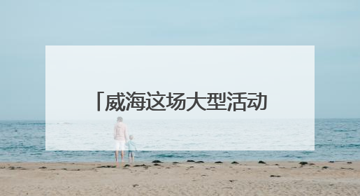 威海这场大型活动时间定了，不敢想现场将有多火爆！