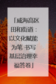 威海高区田和街道：以文化赋能为笔 书写基层治理幸福答卷