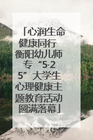 心润生命健康同行 衡阳幼儿师专“5·25”大学生心理健康主题教育活动圆满落幕