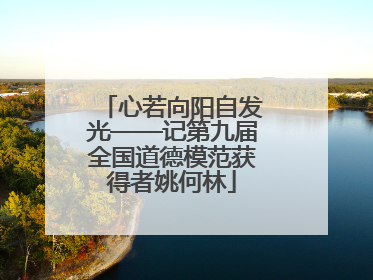 心若向阳自发光——记第九届全国道德模范获得者姚何林
