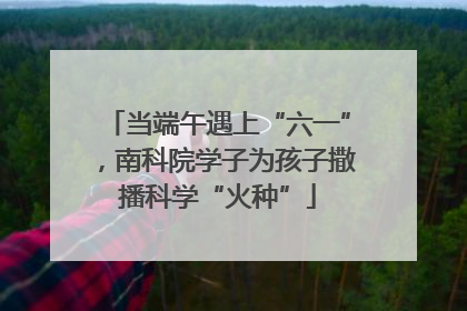 当端午遇上“六一”，南科院学子为孩子撒播科学“火种”